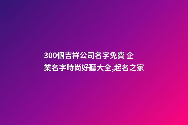 300個吉祥公司名字免費 企業名字時尚好聽大全,起名之家-第1張-公司起名-玄機派